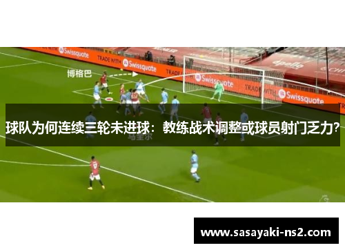 球队为何连续三轮未进球：教练战术调整或球员射门乏力？