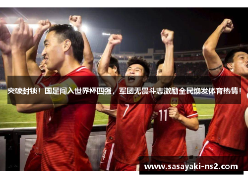 突破封锁！国足闯入世界杯四强，军团无畏斗志激励全民焕发体育热情！