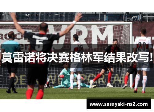 莫雷诺将决赛格林军结果改写!